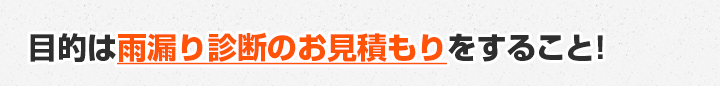 目的は雨漏り診断のお見積もりをすること！